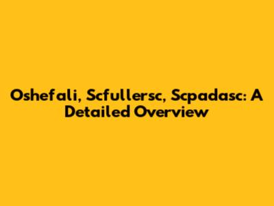 Oshefali, Scfullersc, Scpadasc: A Detailed Overview