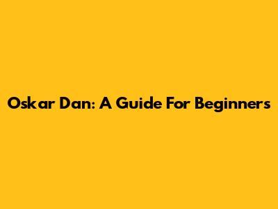 Oskar Dan: A Guide For Beginners