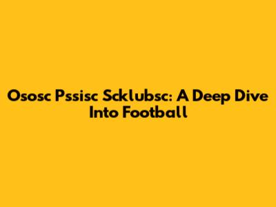 Ososc Pssisc Scklubsc: A Deep Dive Into Football
