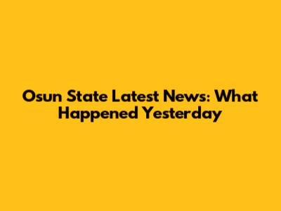 Osun State Latest News: What Happened Yesterday