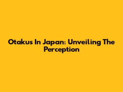 Otakus In Japan: Unveiling The Perception