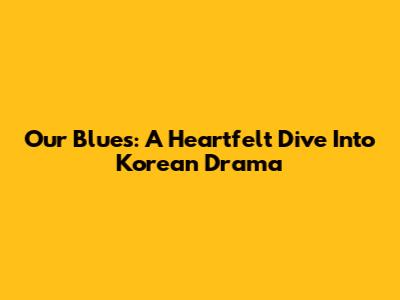 Our Blues: A Heartfelt Dive Into Korean Drama