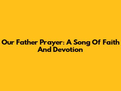 Our Father Prayer: A Song Of Faith And Devotion