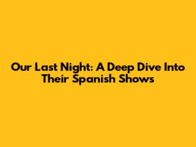 Our Last Night: A Deep Dive Into Their Spanish Shows