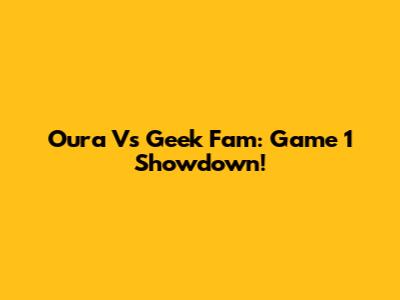 Oura Vs Geek Fam: Game 1 Showdown!