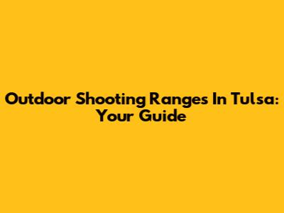 Outdoor Shooting Ranges In Tulsa: Your Guide
