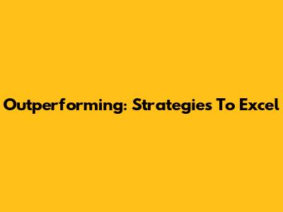 Outperforming: Strategies To Excel