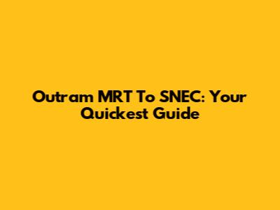 Outram MRT To SNEC: Your Quickest Guide