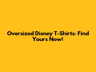 Oversized Disney T-Shirts: Find Yours Now!