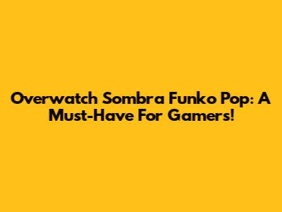 Overwatch Sombra Funko Pop: A Must-Have For Gamers!