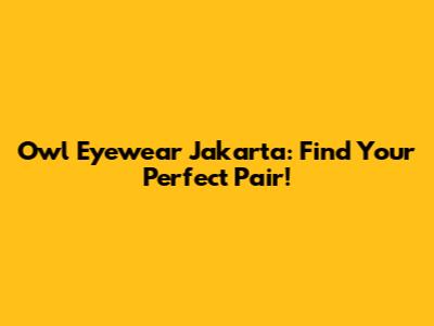 Owl Eyewear Jakarta: Find Your Perfect Pair!