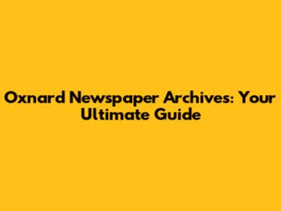 Oxnard Newspaper Archives: Your Ultimate Guide