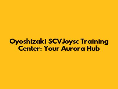 Oyoshizaki SCVJoysc Training Center: Your Aurora Hub