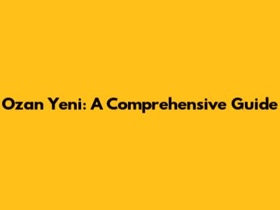 Ozan Yeni: A Comprehensive Guide