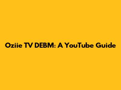 Oziie TV DEBM: A YouTube Guide