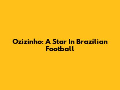 Ozizinho: A Star In Brazilian Football