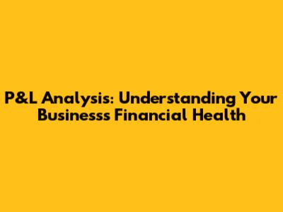 P&L Analysis: Understanding Your Business's Financial Health