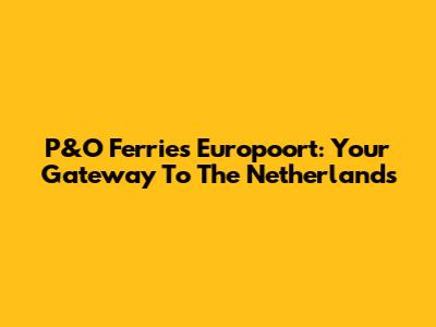 P&O Ferries Europoort: Your Gateway To The Netherlands