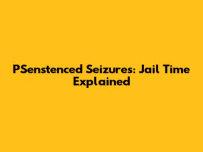 P'Senstenced Seizures: Jail Time Explained