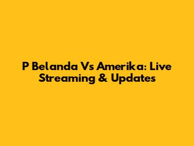 P Belanda Vs Amerika: Live Streaming & Updates