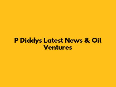 P Diddy's Latest News & Oil Ventures