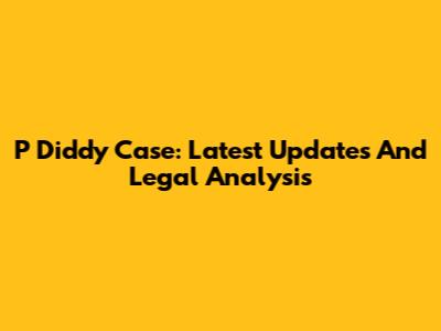 P Diddy Case: Latest Updates And Legal Analysis