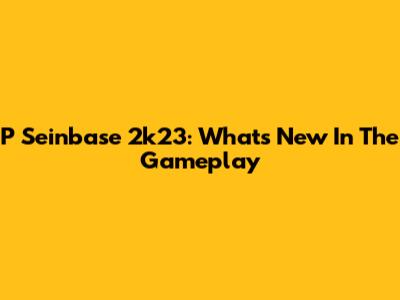 P Seinbase 2k23: What's New In The Gameplay