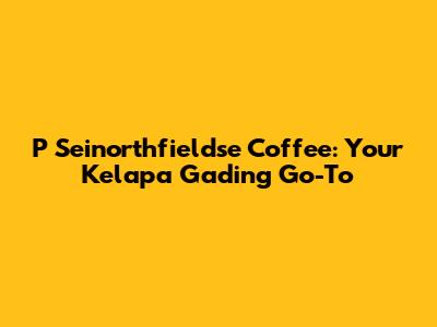 P Seinorthfieldse Coffee: Your Kelapa Gading Go-To
