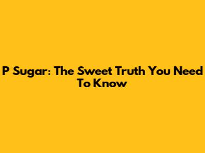 P Sugar: The Sweet Truth You Need To Know