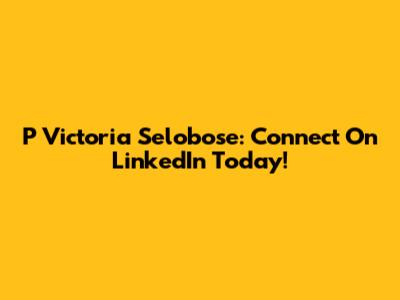 P Victoria Selobose: Connect On LinkedIn Today!