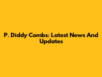 P. Diddy Combs: Latest News And Updates