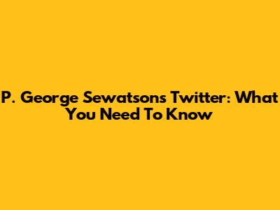 P. George Sewatson's Twitter: What You Need To Know