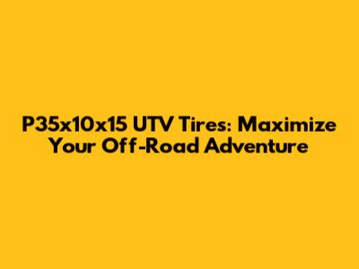 P35x10x15 UTV Tires: Maximize Your Off-Road Adventure