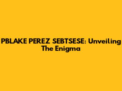 PBLAKE PEREZ SEBTSESE: Unveiling The Enigma