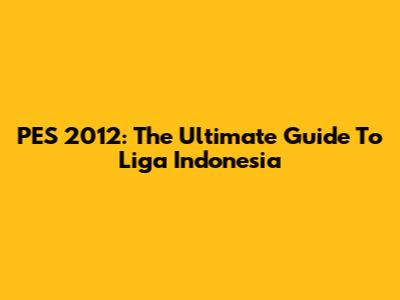 PES 2012: The Ultimate Guide To Liga Indonesia