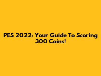 PES 2022: Your Guide To Scoring 300 Coins!