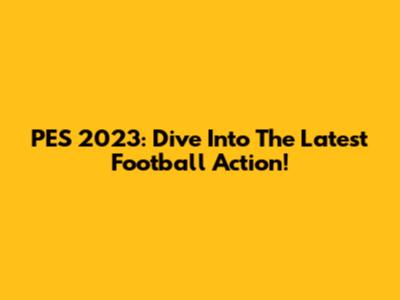 PES 2023: Dive Into The Latest Football Action!
