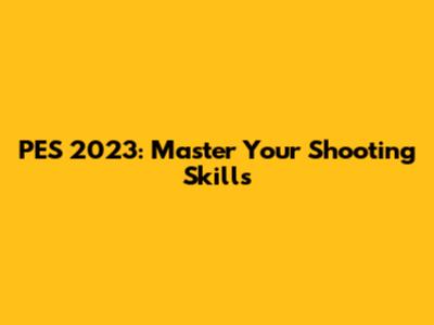 PES 2023: Master Your Shooting Skills