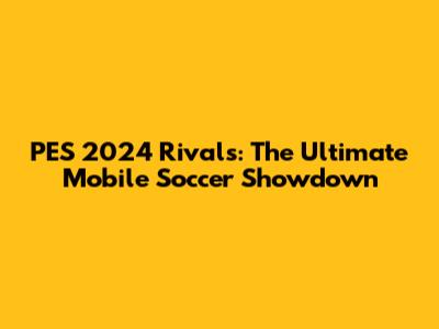PES 2024 Rivals: The Ultimate Mobile Soccer Showdown
