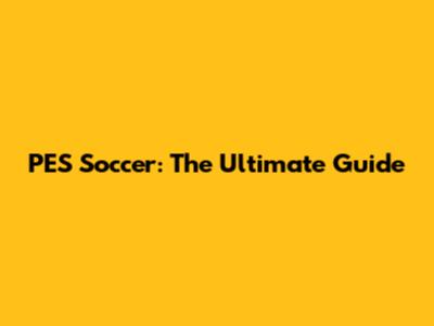 PES Soccer: The Ultimate Guide