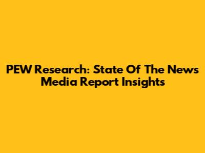 PEW Research: State Of The News Media Report Insights