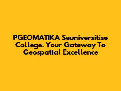 PGEOMATIKA Seuniversitise College: Your Gateway To Geospatial Excellence