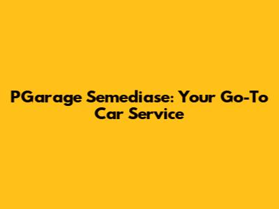 PGarage Semediase: Your Go-To Car Service