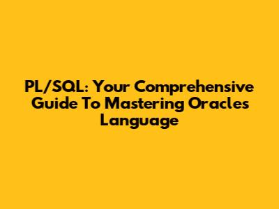 PL/SQL: Your Comprehensive Guide To Mastering Oracle's Language
