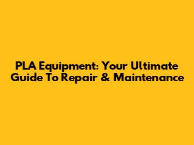 PLA Equipment: Your Ultimate Guide To Repair & Maintenance