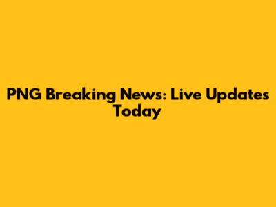 PNG Breaking News: Live Updates Today