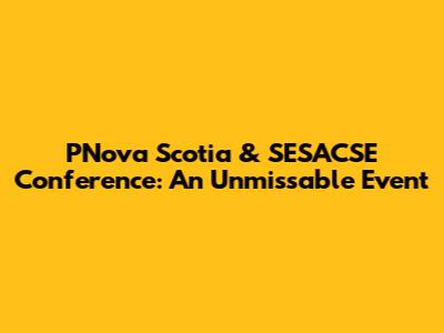 PNova Scotia & SESACSE Conference: An Unmissable Event