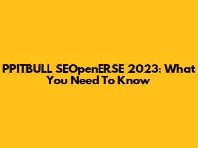 PPITBULL SEOpenERSE 2023: What You Need To Know