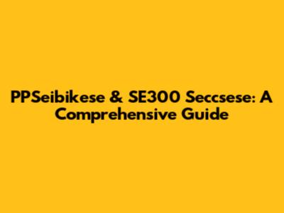 PPSeibikese & SE300 Seccsese: A Comprehensive Guide