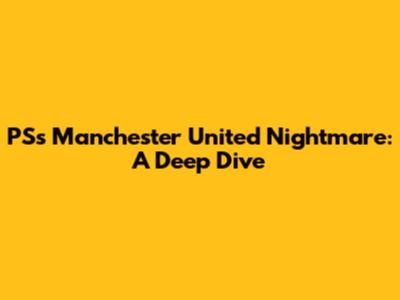 PS's Manchester United Nightmare: A Deep Dive